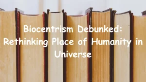 Read more about the article Biocentrism Debunked: Rethinking Place of Humanity in the Universe